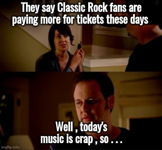 Okay , Boomer ! | They say Classic Rock fans are paying more for tickets these days; Well , today's music is crap , so . . . | image tagged in jake from state farm,classic rock,dance dance,well yes but actually no,rap crap,auto tune | made w/ Imgflip meme maker