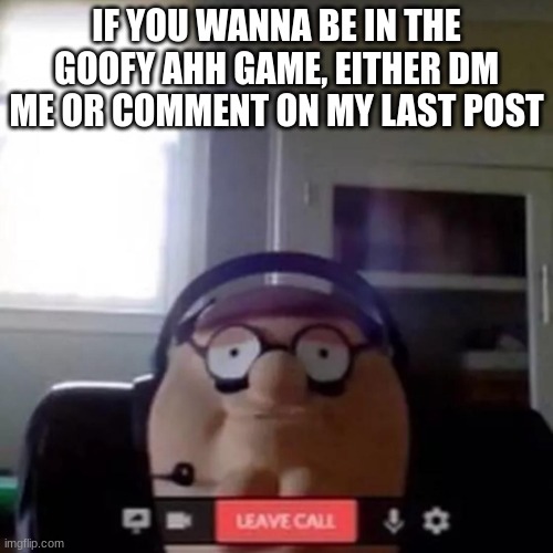 peter griffin zoom call | IF YOU WANNA BE IN THE GOOFY AHH GAME, EITHER DM ME OR COMMENT ON MY LAST POST | image tagged in peter griffin zoom call | made w/ Imgflip meme maker