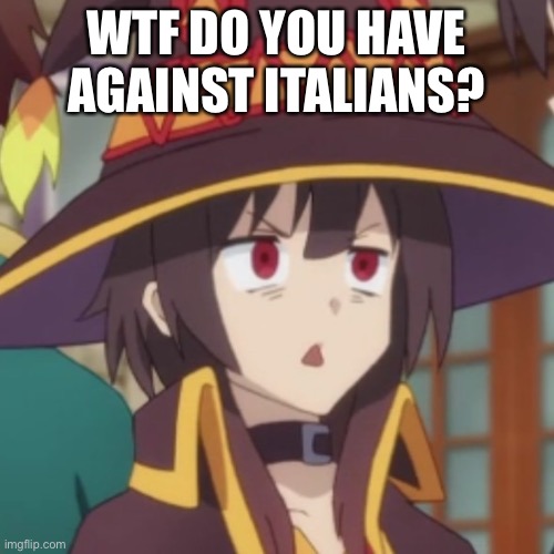 Megumin | WTF DO YOU HAVE AGAINST ITALIANS? | image tagged in megumin | made w/ Imgflip meme maker