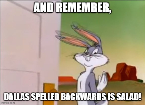 Dallas spelled backwards is Salad |  AND REMEMBER, DALLAS SPELLED BACKWARDS IS SALAD! | image tagged in bugs bunny,mud,memes,funny memes | made w/ Imgflip meme maker