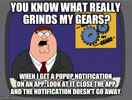 Ugh! Hate this. | YOU KNOW WHAT REALLY GRINDS MY GEARS? WHEN I GET A POPUP NOTIFICATION ON AN APP, LOOK AT IT CLOSE THE APP AND THE NOTIFICATION DOESN'T GO AW | image tagged in memes,peter griffin news | made w/ Imgflip meme maker