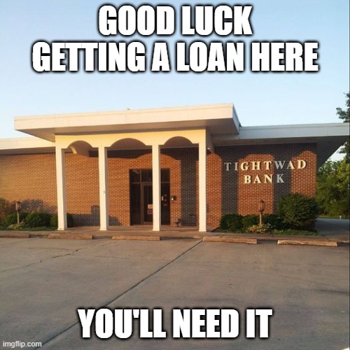 Tightwad Bank | GOOD LUCK GETTING A LOAN HERE; YOU'LL NEED IT | image tagged in loan | made w/ Imgflip meme maker