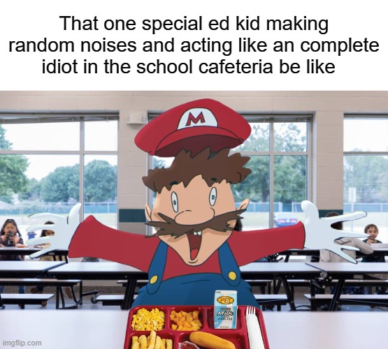 special ed kid meme but it's not SpongeBob related | That one special ed kid making random noises and acting like an complete idiot in the school cafeteria be like | image tagged in mario,nintendo,school | made w/ Imgflip meme maker