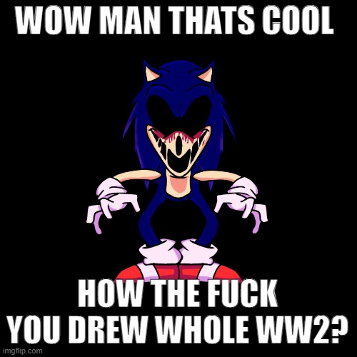 sonic.exe says | WOW MAN THATS COOL HOW THE FUCK YOU DREW WHOLE WW2? | image tagged in sonic exe says | made w/ Imgflip meme maker
