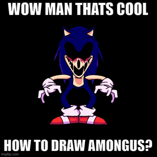 sonic.exe says | WOW MAN THATS COOL HOW TO DRAW AMONGUS? | image tagged in sonic exe says | made w/ Imgflip meme maker
