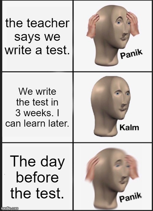 School be like | the teacher says we write a test. We write the test in 3 weeks. I can learn later. The day before the test. | image tagged in memes,panik kalm panik | made w/ Imgflip meme maker