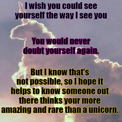 Unicorn Cloud |  I wish you could see yourself the way I see you; You would never doubt yourself again. But I know that's not possible, so I hope it helps to know someone out there thinks your more amazing and rare than a unicorn. | image tagged in unicorn,encouragement,self worth | made w/ Imgflip meme maker