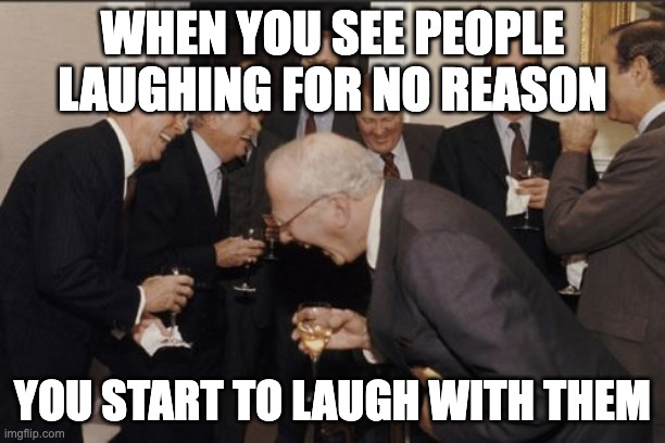 Laughing Men In Suits | WHEN YOU SEE PEOPLE LAUGHING FOR NO REASON; YOU START TO LAUGH WITH THEM | image tagged in memes,laughing men in suits | made w/ Imgflip meme maker