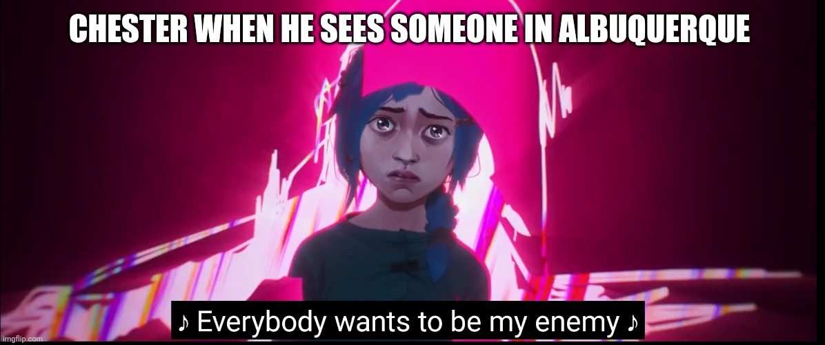 Everybody wants to be my enemy | CHESTER WHEN HE SEES SOMEONE IN ALBUQUERQUE | image tagged in everybody wants to be my enemy | made w/ Imgflip meme maker