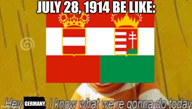 I know what we're gonna do today Germany |  JULY 28, 1914 BE LIKE:; GERMANY | image tagged in memes,history,serbia,austria-hungary,ww1 | made w/ Imgflip meme maker