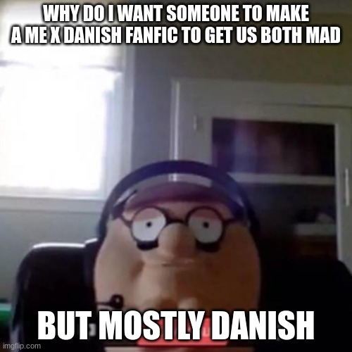 peter griffin zoom call | WHY DO I WANT SOMEONE TO MAKE A ME X DANISH FANFIC TO GET US BOTH MAD; BUT MOSTLY DANISH | image tagged in peter griffin zoom call | made w/ Imgflip meme maker