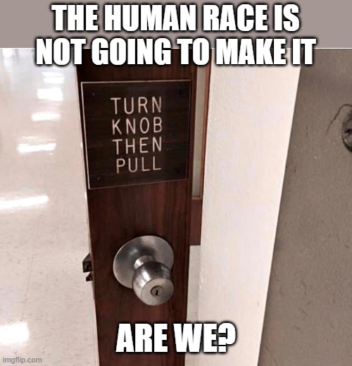 We're doomed | THE HUMAN RACE IS NOT GOING TO MAKE IT; ARE WE? | image tagged in human race,door knob,stupid instructions | made w/ Imgflip meme maker