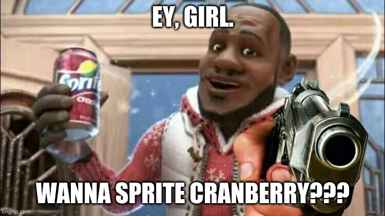 the man of our dreams. | EY, GIRL. WANNA SPRITE CRANBERRY??? | image tagged in stuff | made w/ Imgflip meme maker