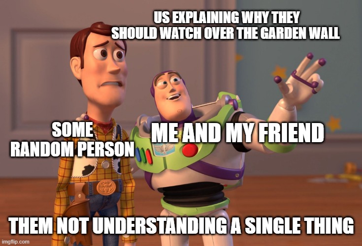 this would actually be me | US EXPLAINING WHY THEY SHOULD WATCH OVER THE GARDEN WALL; SOME RANDOM PERSON; ME AND MY FRIEND; THEM NOT UNDERSTANDING A SINGLE THING | image tagged in memes,x x everywhere | made w/ Imgflip meme maker