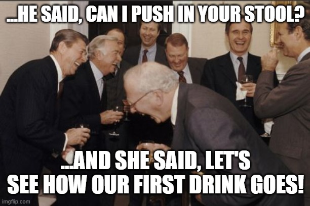 Hey yo | ...HE SAID, CAN I PUSH IN YOUR STOOL? ...AND SHE SAID, LET'S SEE HOW OUR FIRST DRINK GOES! | image tagged in memes,laughing men in suits | made w/ Imgflip meme maker