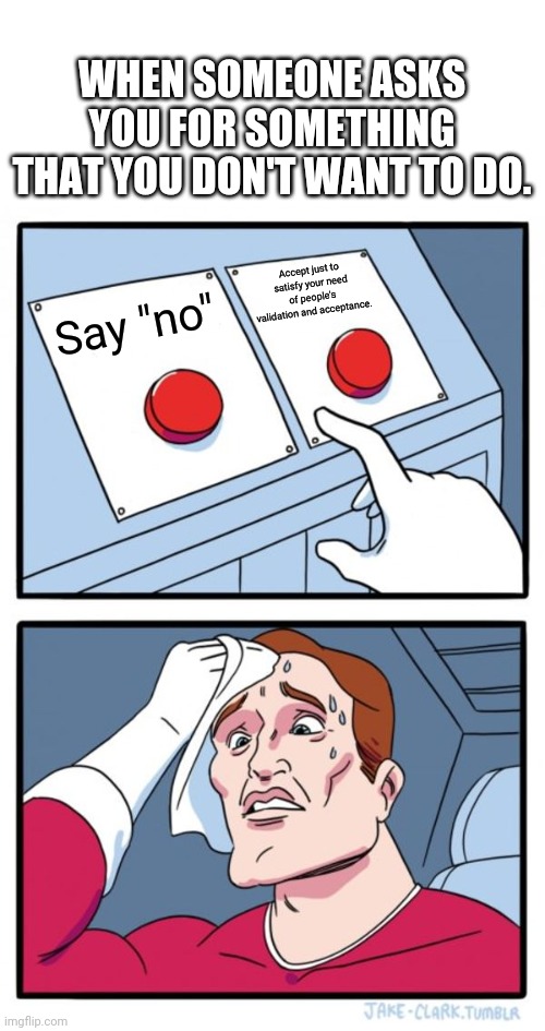 Two Buttons Meme | WHEN SOMEONE ASKS YOU FOR SOMETHING THAT YOU DON'T WANT TO DO. Accept just to satisfy your need of people's validation and acceptance. Say "no" | image tagged in memes,two buttons,relationships | made w/ Imgflip meme maker