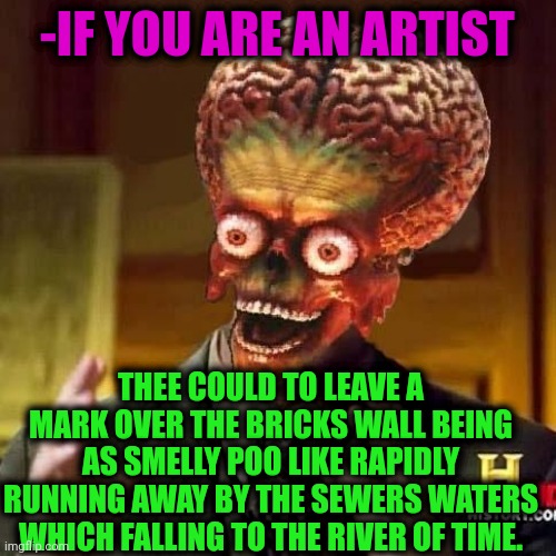 -I'm so. | -IF YOU ARE AN ARTIST; THEE COULD TO LEAVE A MARK OVER THE BRICKS WALL BEING AS SMELLY POO LIKE RAPIDLY RUNNING AWAY BY THE SEWERS WATERS WHICH FALLING TO THE RIVER OF TIME. | image tagged in aliens 6,horse drawing,artist,time travel,mark twain,pennywise in sewer | made w/ Imgflip meme maker