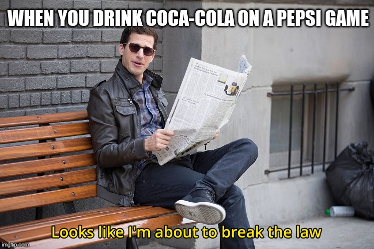 Looks like I'm going to break the law | WHEN YOU DRINK COCA-COLA ON A PEPSI GAME | image tagged in looks like i'm going to break the law,coca cola,pepsi | made w/ Imgflip meme maker