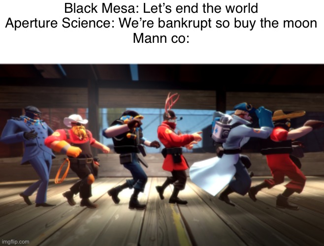III LOV DA CONGA | Black Mesa: Let’s end the world
Aperture Science: We’re bankrupt so buy the moon
Mann co: | made w/ Imgflip meme maker