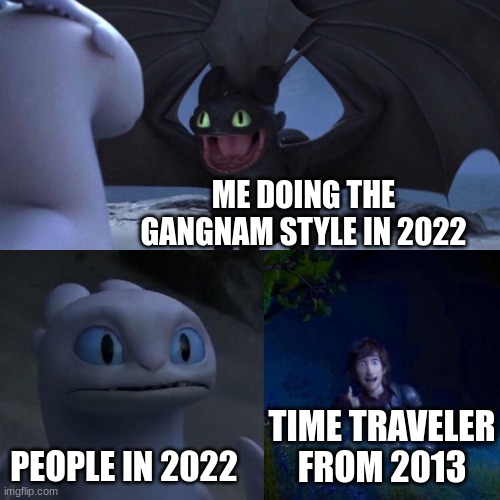 night fury | ME DOING THE GANGNAM STYLE IN 2022; PEOPLE IN 2022; TIME TRAVELER FROM 2013 | image tagged in night fury | made w/ Imgflip meme maker
