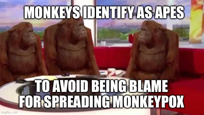 Monkeypox Pox. |  MONKEYS IDENTIFY AS APES; TO AVOID BEING BLAME FOR SPREADING MONKEYPOX | image tagged in where banana | made w/ Imgflip meme maker