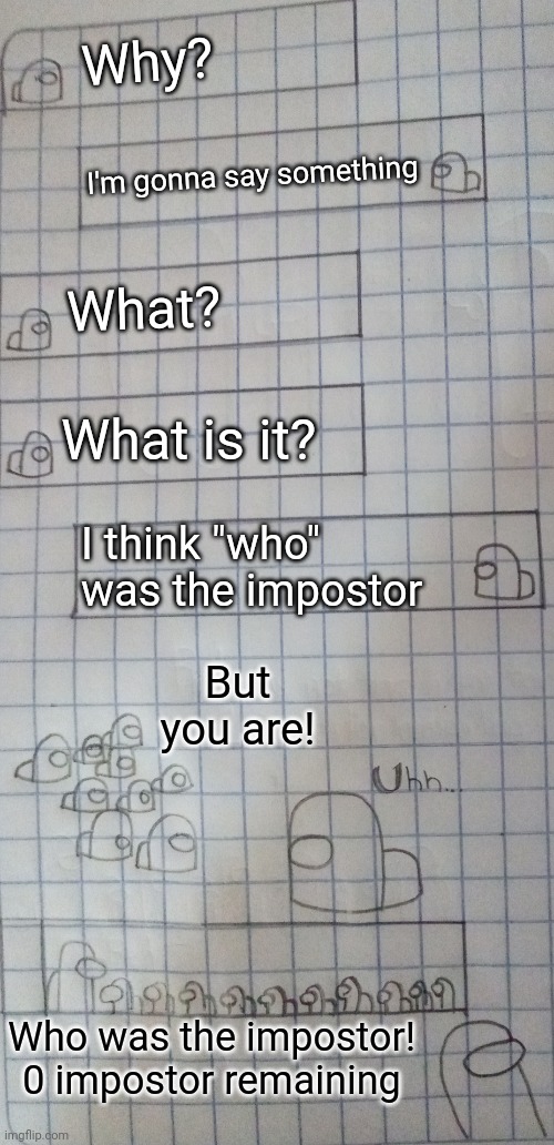 Who was the impostor | Why? I'm gonna say something; What? What is it? I think "who" was the impostor; But you are! Who was the impostor!
0 impostor remaining | image tagged in among us,memes,funny | made w/ Imgflip meme maker