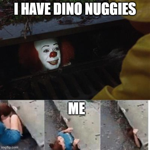 gimme nuggies | I HAVE DINO NUGGIES; ME | image tagged in pennywise in sewer | made w/ Imgflip meme maker