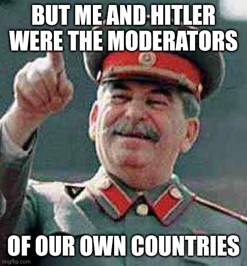 Stalin says | BUT ME AND HITLER WERE THE MODERATORS OF OUR OWN COUNTRIES | image tagged in stalin says | made w/ Imgflip meme maker