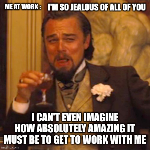 Laughing Leo | I'M SO JEALOUS OF ALL OF YOU; ME AT WORK :; I CAN'T EVEN IMAGINE HOW ABSOLUTELY AMAZING IT MUST BE TO GET TO WORK WITH ME | image tagged in memes,laughing leo | made w/ Imgflip meme maker
