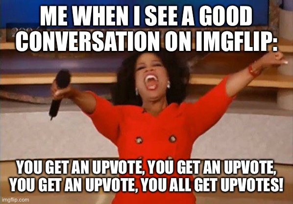 Operah | ME WHEN I SEE A GOOD CONVERSATION ON IMGFLIP:; YOU GET AN UPVOTE, YOU GET AN UPVOTE, YOU GET AN UPVOTE, YOU ALL GET UPVOTES! | image tagged in operah | made w/ Imgflip meme maker