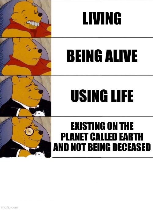 Winnie the Pooh v.20 | LIVING; BEING ALIVE; USING LIFE; EXISTING ON THE PLANET CALLED EARTH AND NOT BEING DECEASED | image tagged in winnie the pooh v 20 | made w/ Imgflip meme maker
