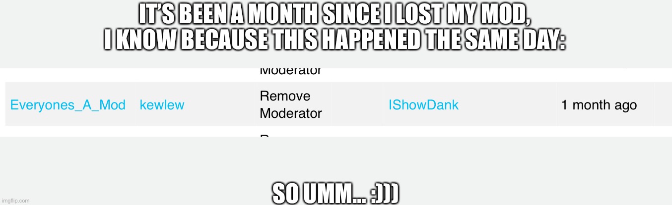 Approvals should be reset now. | IT’S BEEN A MONTH SINCE I LOST MY MOD, I KNOW BECAUSE THIS HAPPENED THE SAME DAY:; SO UMM… :))) | made w/ Imgflip meme maker