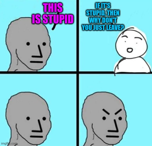 no, i'm not gonna leave >:( | THIS IS STUPID; IF IT'S STUPID, THEN WHY DON'T YOU JUST LEAVE? | image tagged in angry npc wojak,relatable,funni | made w/ Imgflip meme maker