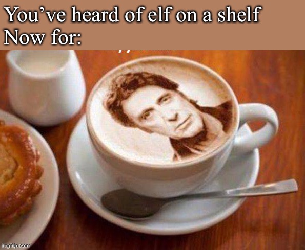 Cappacino | You’ve heard of elf on a shelf
Now for: | image tagged in al pacino,cappacino | made w/ Imgflip meme maker