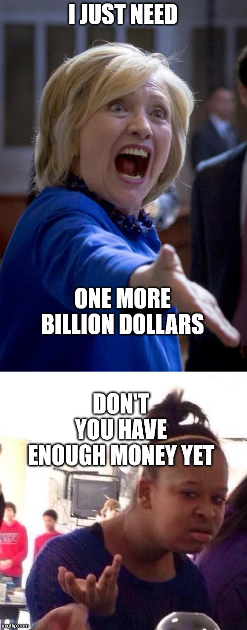 Just buy a freaking beach and relax you are rich af staaahp | I JUST NEED; ONE MORE BILLION DOLLARS; DON'T YOU HAVE ENOUGH MONEY YET | image tagged in wtf hillary,memes,black girl wat,money,power | made w/ Imgflip meme maker