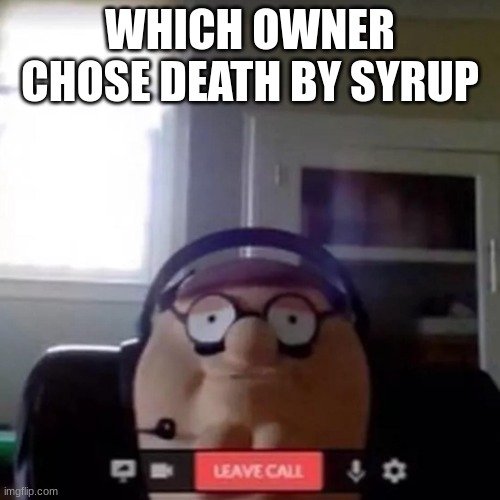 peter griffin zoom call | WHICH OWNER CHOSE DEATH BY SYRUP | image tagged in peter griffin zoom call | made w/ Imgflip meme maker