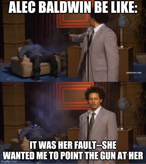 Alex Baldwin be like | ALEC BALDWIN BE LIKE:; IT WAS HER FAULT--SHE WANTED ME TO POINT THE GUN AT HER | image tagged in alec baldwin,memes,chuck norris guns,guns,scumbag steve | made w/ Imgflip meme maker