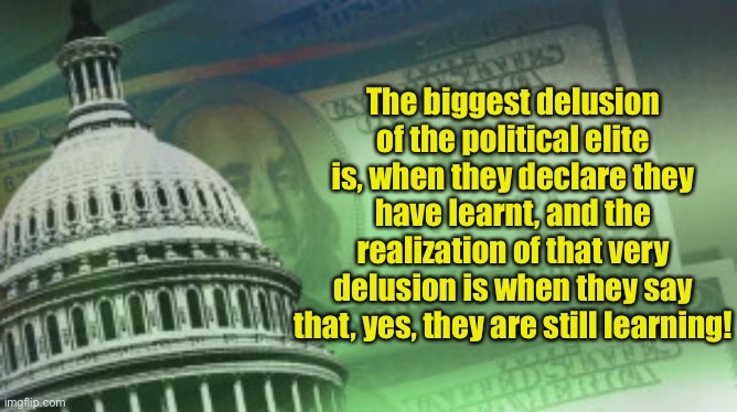 Political delusion | The biggest delusion of the political elite is, when they declare they have learnt, and the realization of that very delusion is when they say that, yes, they are still learning! | image tagged in political elite,deluding themselves and the people,lessons have not been learned | made w/ Imgflip meme maker