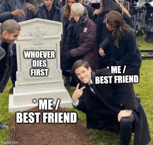 Grant Gustin over grave |  WHOEVER DIES FIRST; * ME / BEST FRIEND; * ME / BEST FRIEND | image tagged in grant gustin over grave | made w/ Imgflip meme maker