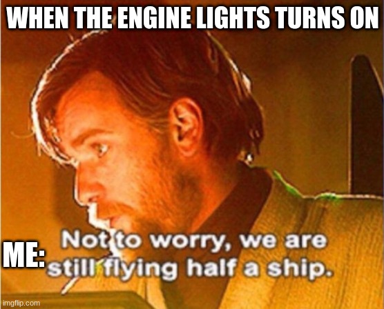 obi wan not to worry we are still flying half a ship | WHEN THE ENGINE LIGHTS TURNS ON; ME: | image tagged in obi wan not to worry we are still flying half a ship | made w/ Imgflip meme maker