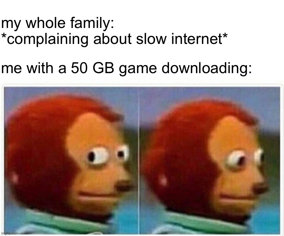 relatable | my whole family: *complaining about slow internet*; me with a 50 GB game downloading: | image tagged in memes,monkey puppet,gaming | made w/ Imgflip meme maker