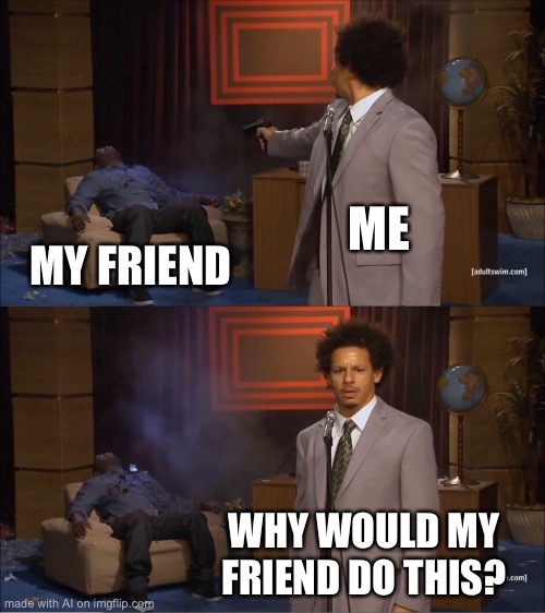 Who Killed Hannibal | ME; MY FRIEND; WHY WOULD MY FRIEND DO THIS? | image tagged in memes,who killed hannibal | made w/ Imgflip meme maker