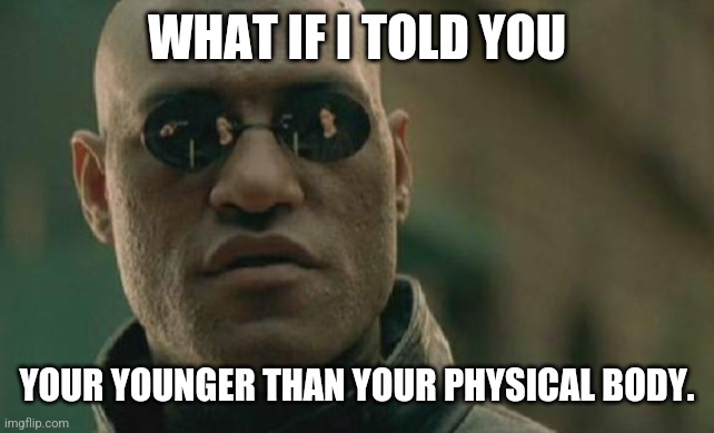 Matrix Morpheus | WHAT IF I TOLD YOU; YOUR YOUNGER THAN YOUR PHYSICAL BODY. | image tagged in memes,matrix morpheus | made w/ Imgflip meme maker