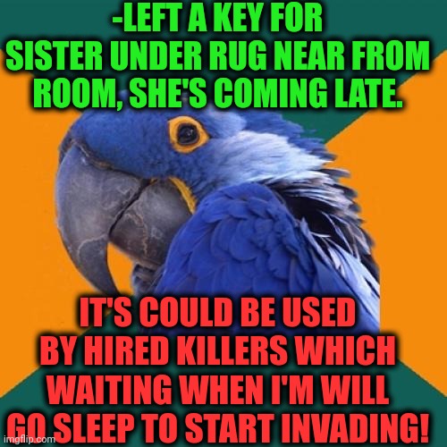 -All chances to leave head. | -LEFT A KEY FOR SISTER UNDER RUG NEAR FROM ROOM, SHE'S COMING LATE. IT'S COULD BE USED BY HIRED KILLERS WHICH WAITING WHEN I'M WILL GO SLEEP TO START INVADING! | image tagged in memes,paranoid parrot,keys,why is my sister's name rose,hiding from serial killer,hey you going to sleep | made w/ Imgflip meme maker