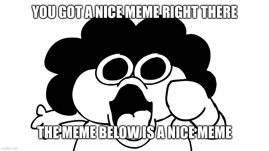 NICE | YOU GOT A NICE MEME RIGHT THERE; THE MEME BELOW IS A NICE MEME | image tagged in sr pelo | made w/ Imgflip meme maker
