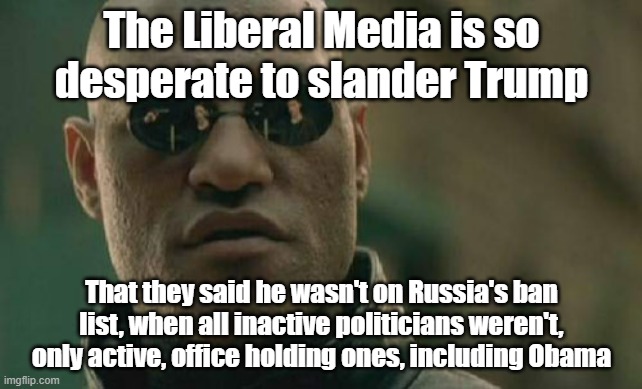 This is the most shameless slander I've seen on Trump | The Liberal Media is so desperate to slander Trump; That they said he wasn't on Russia's ban list, when all inactive politicians weren't, only active, office holding ones, including Obama | image tagged in memes,matrix morpheus,trump | made w/ Imgflip meme maker