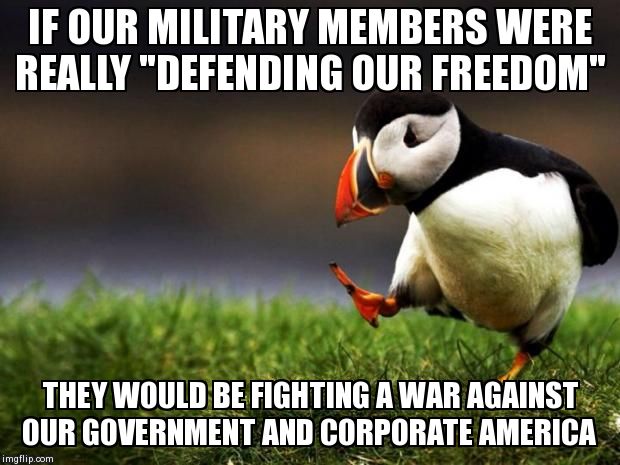 Unpopular Opinion Puffin Meme | IF OUR MILITARY MEMBERS WERE REALLY "DEFENDING OUR FREEDOM" THEY WOULD BE FIGHTING A WAR AGAINST OUR GOVERNMENT AND CORPORATE AMERICA | image tagged in memes,unpopular opinion puffin,AdviceAnimals | made w/ Imgflip meme maker