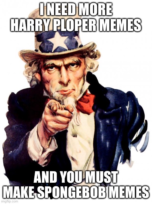 Uncle Sam | I NEED MORE HARRY PLOPER MEMES; AND YOU MUST MAKE SPONGEBOB MEMES | image tagged in memes,uncle sam | made w/ Imgflip meme maker