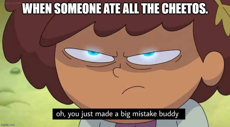Oh, you just made a big mistake buddy | WHEN SOMEONE ATE ALL THE CHEETOS. | image tagged in oh you just made a big mistake buddy | made w/ Imgflip meme maker