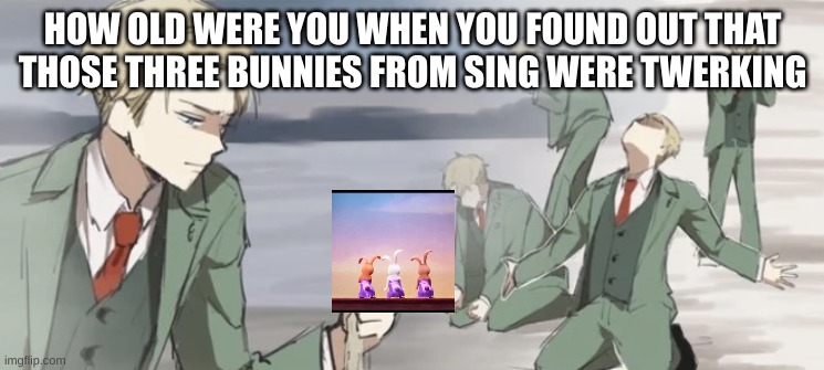 my family and I watched the og sing movie and I just thought of it | HOW OLD WERE YOU WHEN YOU FOUND OUT THAT THOSE THREE BUNNIES FROM SING WERE TWERKING | image tagged in loid forger nooooooooo | made w/ Imgflip meme maker
